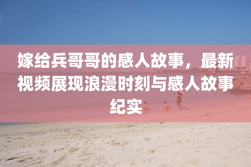 嫁给兵哥哥的感人故事，最新视频展现浪漫时刻与感人故事纪实