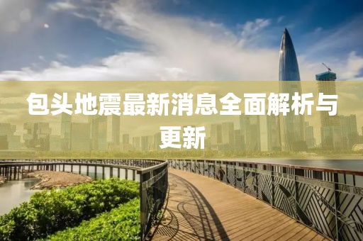 包头地震最新消息全面解析与更新