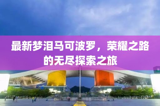 最新梦泪马可波罗，荣耀之路的无尽探索之旅