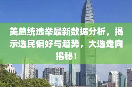 美总统选举最新数据分析，揭示选民偏好与趋势，大选走向揭秘！