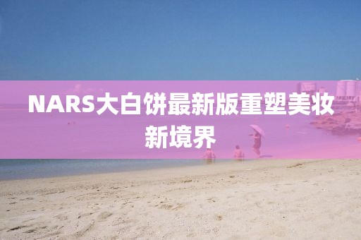 NARS大白饼最新版重塑美妆新境界