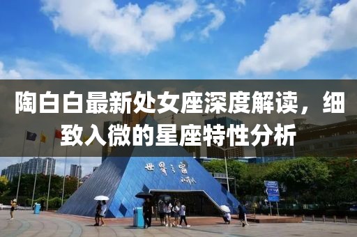 陶白白最新处女座深度解读，细致入微的星座特性分析
