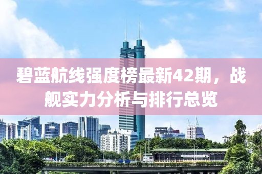碧蓝航线强度榜最新42期，战舰实力分析与排行总览