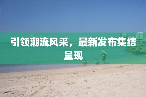 引领潮流风采，最新发布集结呈现