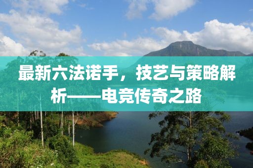 最新六法诺手，技艺与策略解析——电竞传奇之路