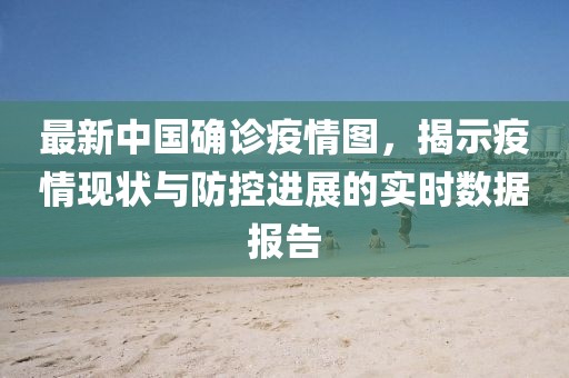 最新中国确诊疫情图，揭示疫情现状与防控进展的实时数据报告