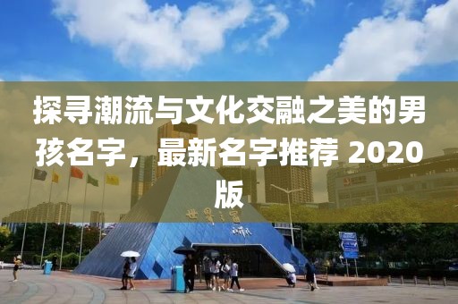 探寻潮流与文化交融之美的男孩名字，最新名字推荐 2020版
