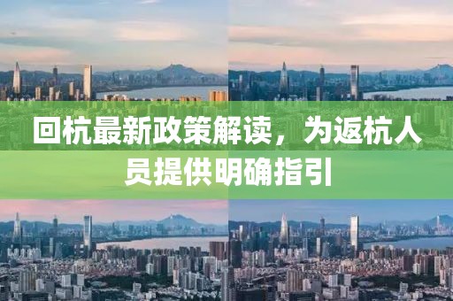 回杭最新政策解读，为返杭人员提供明确指引