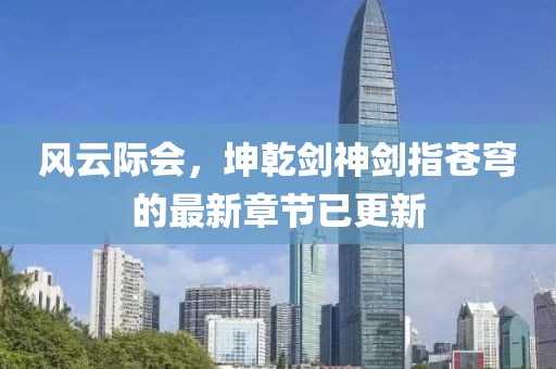 风云际会，坤乾剑神剑指苍穹的最新章节已更新
