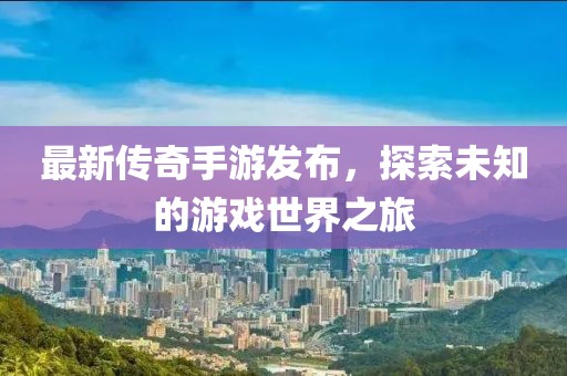 最新传奇手游发布，探索未知的游戏世界之旅