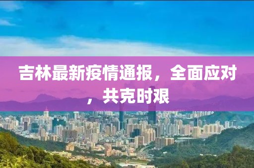 吉林最新疫情通报，全面应对，共克时艰