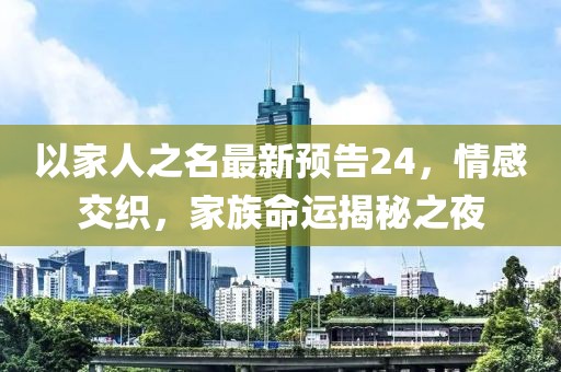以家人之名最新预告24，情感交织，家族命运揭秘之夜
