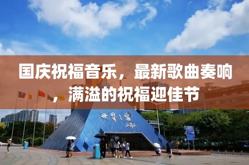 国庆祝福音乐，最新歌曲奏响，满溢的祝福迎佳节