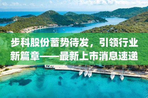 步科股份蓄势待发，引领行业新篇章——最新上市消息速递