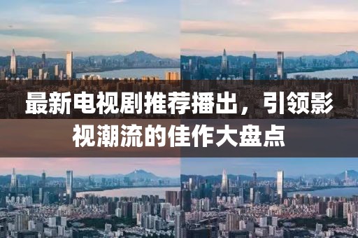 最新电视剧推荐播出，引领影视潮流的佳作大盘点