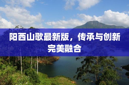 阳西山歌最新版，传承与创新完美融合
