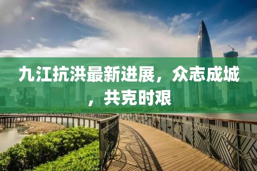 九江抗洪最新进展，众志成城，共克时艰