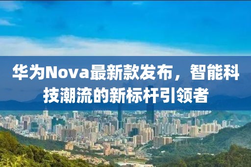 华为Nova最新款发布，智能科技潮流的新标杆引领者