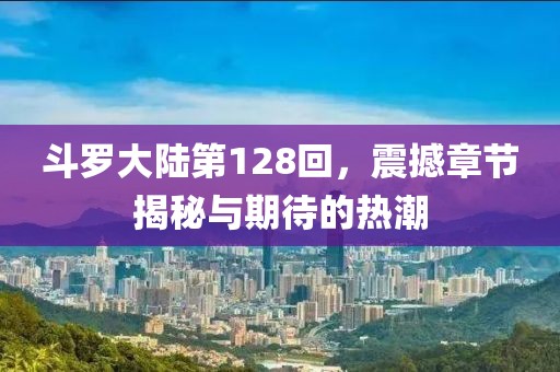 斗罗大陆第128回，震撼章节揭秘与期待的热潮