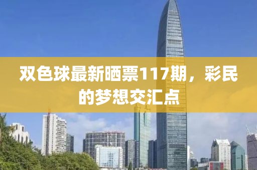 双色球最新晒票117期，彩民的梦想交汇点