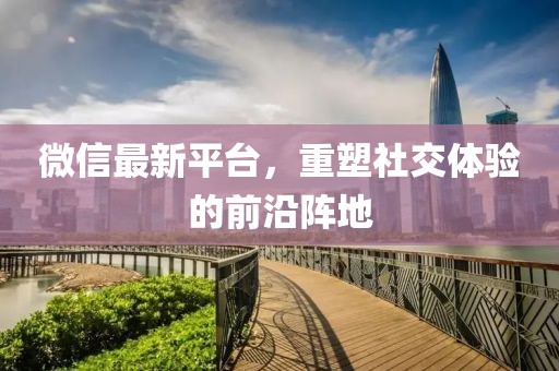 微信最新平台，重塑社交体验的前沿阵地