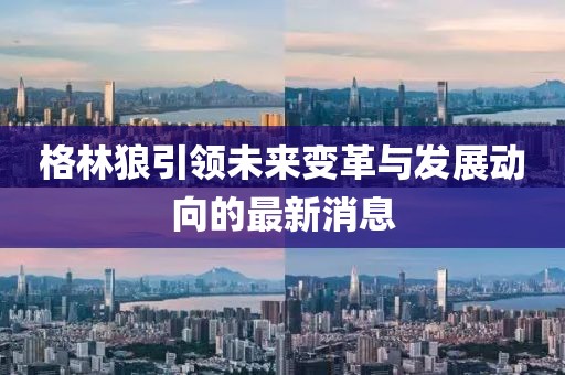 格林狼引领未来变革与发展动向的最新消息
