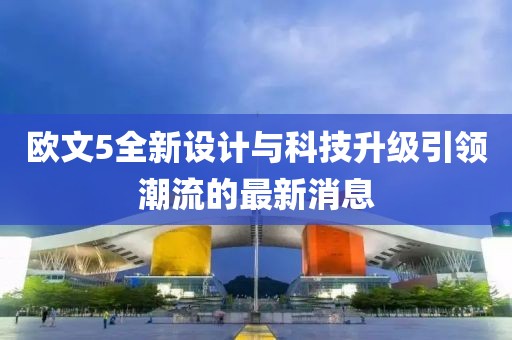 欧文5全新设计与科技升级引领潮流的最新消息
