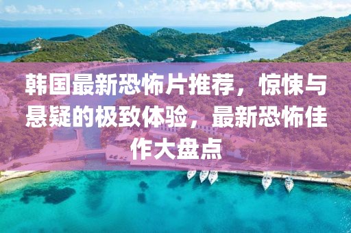 韩国最新恐怖片推荐，惊悚与悬疑的极致体验，最新恐怖佳作大盘点