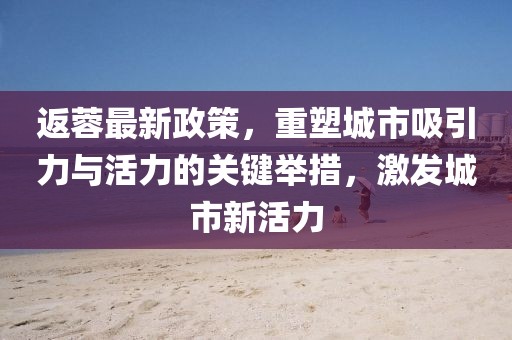 返蓉最新政策，重塑城市吸引力与活力的关键举措，激发城市新活力