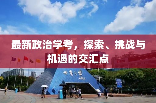 最新政治学考，探索、挑战与机遇的交汇点