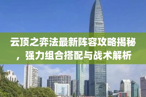 云顶之弈法最新阵容攻略揭秘，强力组合搭配与战术解析