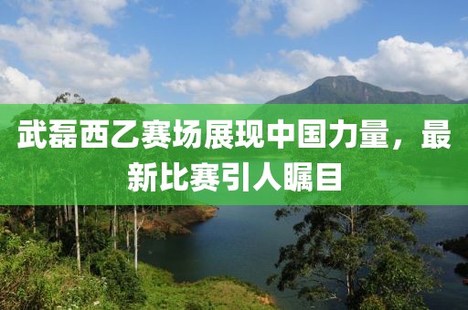 武磊西乙赛场展现中国力量，最新比赛引人瞩目