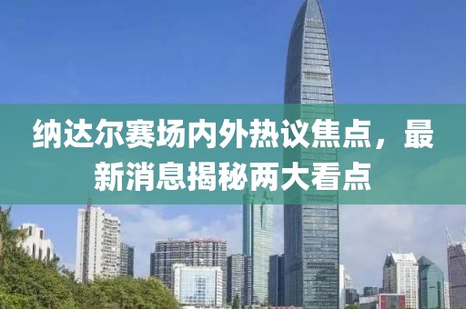 纳达尔赛场内外热议焦点，最新消息揭秘两大看点