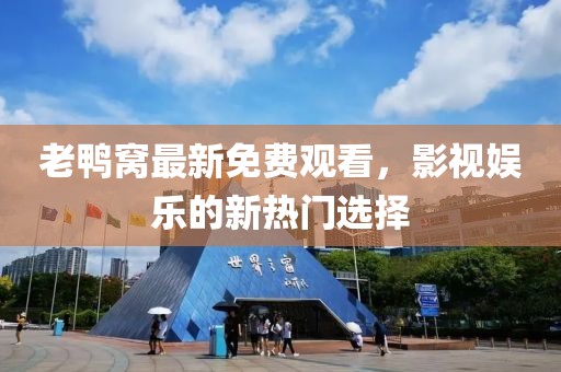 老鸭窝最新免费观看，影视娱乐的新热门选择