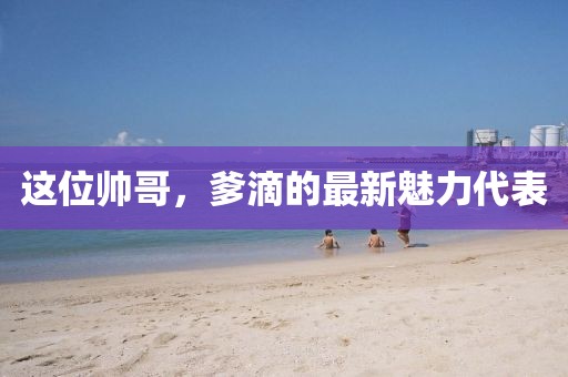 这位帅哥，爹滴的最新魅力代表