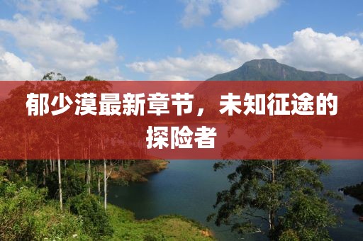 郁少漠最新章节，未知征途的探险者