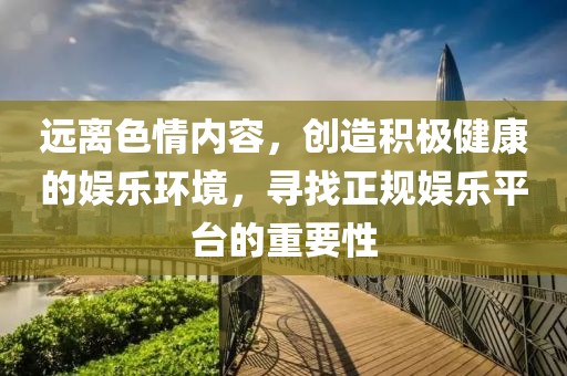 远离色情内容，创造积极健康的娱乐环境，寻找正规娱乐平台的重要性