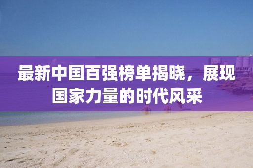 最新中国百强榜单揭晓，展现国家力量的时代风采