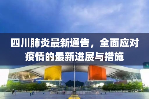 四川肺炎最新通告，全面应对疫情的最新进展与措施