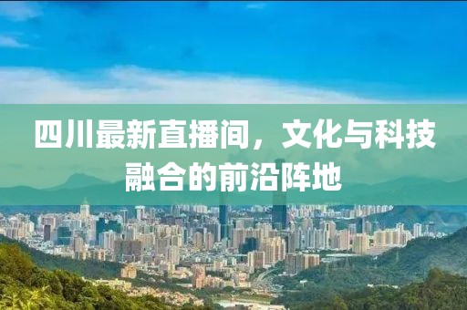 四川最新直播间，文化与科技融合的前沿阵地