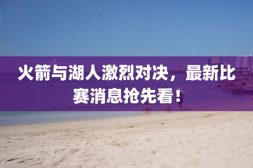 火箭与湖人激烈对决，最新比赛消息抢先看！