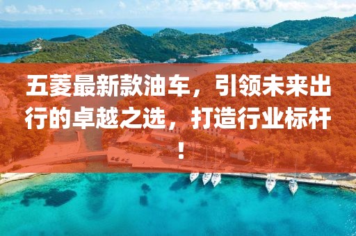 五菱最新款油车，引领未来出行的卓越之选，打造行业标杆！