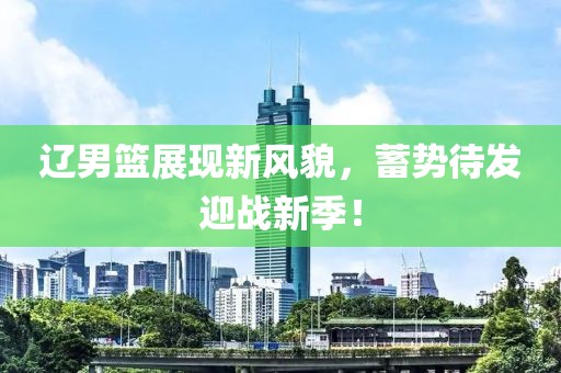 辽男篮展现新风貌，蓄势待发迎战新季！