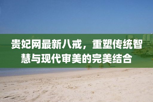 贵妃网最新八戒，重塑传统智慧与现代审美的完美结合