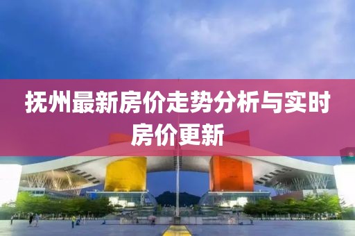 抚州最新房价走势分析与实时房价更新
