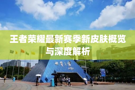 王者荣耀最新赛季新皮肤概览与深度解析