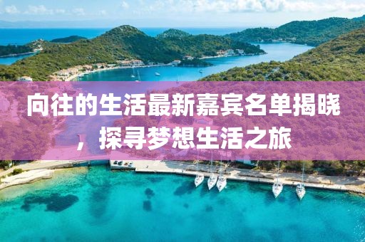 向往的生活最新嘉宾名单揭晓，探寻梦想生活之旅