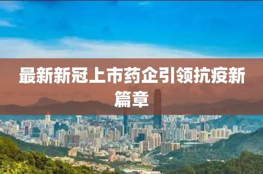 最新新冠上市药企引领抗疫新篇章
