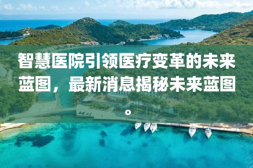 智慧医院引领医疗变革的未来蓝图，最新消息揭秘未来蓝图。