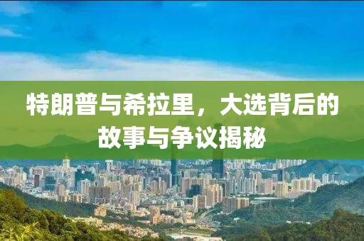 特朗普与希拉里，大选背后的故事与争议揭秘